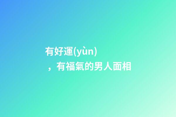有好運(yùn)，有福氣的男人面相
